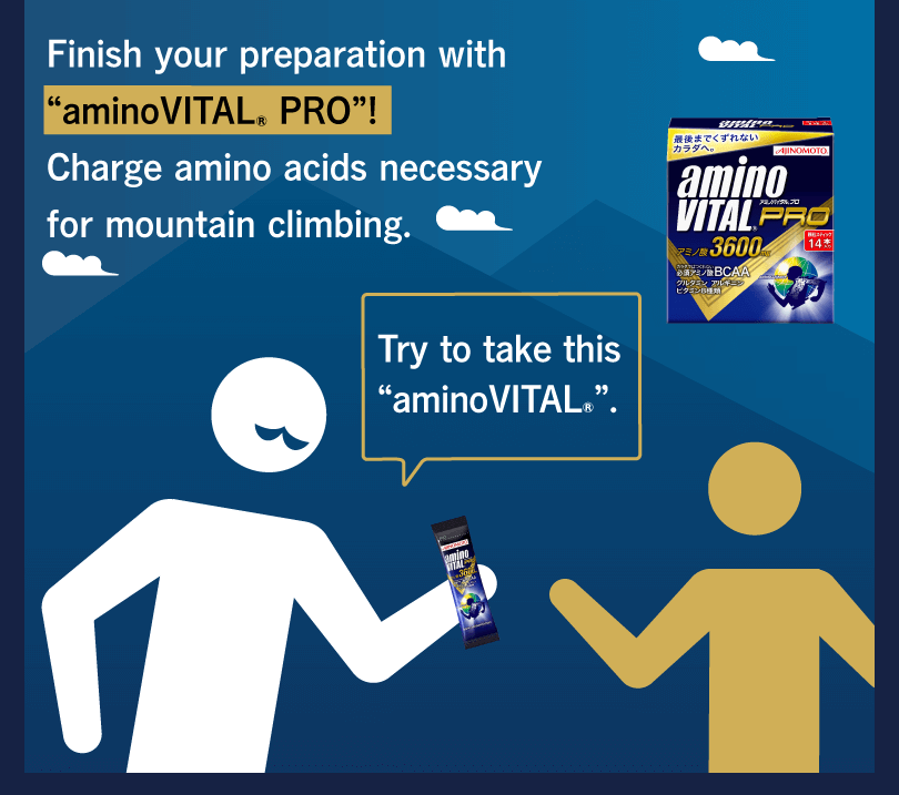 Finish your preparation with “aminoVITAL® PRO”! Charge amino acids necessary for mountain climbing. Try to take this “aminoVITAL®”.