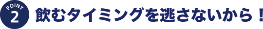 POINT2 飲むタイミングを逃さないから！