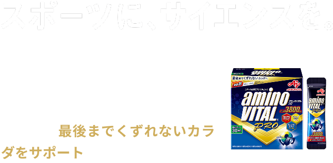スポーツに、サイエンスを。 「アミノバイタル®プロ」は、挑戦するアスリートのパフォーマンスはもちろん、毎日快適にスポーツやトレーニングを行い続けるためのカラダ全体のコンディショニングをサポートします。