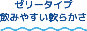 ゼリータイプ 飲みやすい軟らかさ