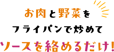 お肉と野菜をフライパンで炒めてソースを絡めるだけ！