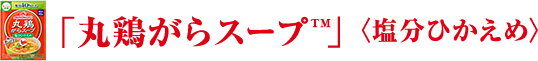 「丸鶏がらスープ™」〈塩分ひかえめ〉