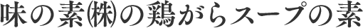 味の素㈱の鶏がらスープの素