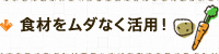 食材をムダなく活用！