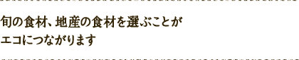 旬の食材、地産の食材を選ぶことがエコにつながります