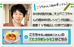 こうちゃん（相田幸二）幸せ料理研究家。ブログ「こうちゃんの簡単料理レシピ」が話題となる。著書・TVなど幅広い分野で活躍中。