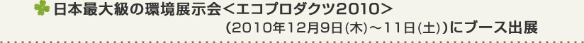 日本最大級の環境展示会＜エコプロダクツ2010＞（２０１０年12月9日(木)〜11日(土)）にブース出展