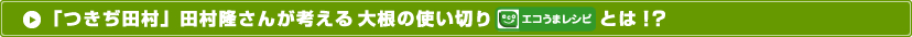 「つきぢ田村」田村隆さんが考える大根の使い切り「エコうまレシピ」とは！？