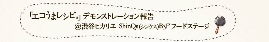 「エコうまレシピ®」デモンストレーション@渋谷ヒカリエ ShinQs（シンクス）B3F フードステージ
