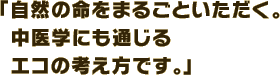 「自然の命をまるごといただく。中医学にも通じるエコの考え方です。」