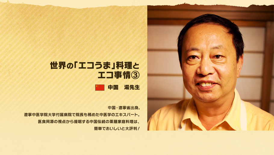 世界の「エコうま」料理と エコ事情③　中国　湯先生。中国・遼寧省出身。遼寧中医学院大学付属病院で院長も務めた中医学のエキスパート。医食同源の視点から提唱する中国伝統の薬膳家庭料理は、簡単でおいしいと大評判！