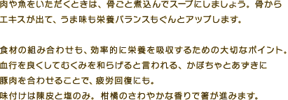 肉や魚をいただくときは、骨ごと煮込んでスープにしましょう。骨からエキスが出て、うま味も栄養バランスもぐんとアップします。
食材の組み合わせも、効率的に栄養を吸収するための大切なポイント。血行を良くしてむくみを和らげると言われる、かぼちゃとあずきに豚肉を合わせることで、疲労回復にも。味付けは陳皮と塩のみ。柑橘のさわやかな香りで箸が進みます。