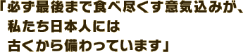 「必ず最後まで食べ尽くす意気込みが、私たち日本人には古くから備わっています」