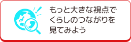 もっと大きな視点でくらしのつながりを見てみよう