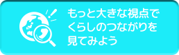 もっと大きな視点でくらしのつながりを見てみよう