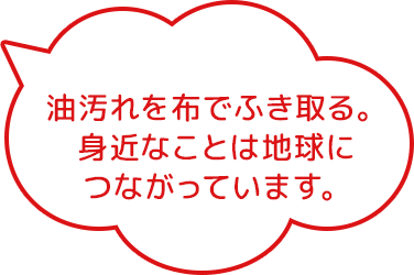 油汚れを布でふき取る。身近なことは地球につながっています。