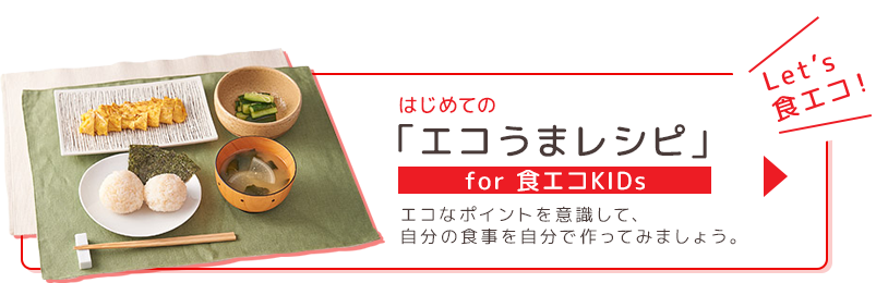 はじめての「エコうまレシピ」for 食エコKIDsエコなポイントを意識して、 自分の食事を自分で作ってみましょう。