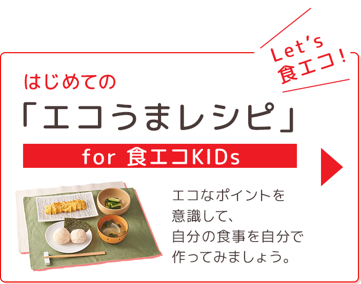 はじめての「エコうまレシピ」for 食エコKIDsエコなポイントを意識して、 自分の食事を自分で作ってみましょう。