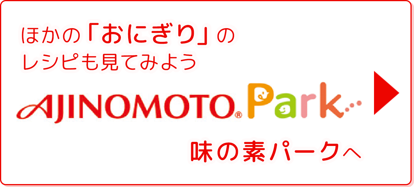 ほかの「おにぎり」のレシピも見てみよう 味の素パークへ