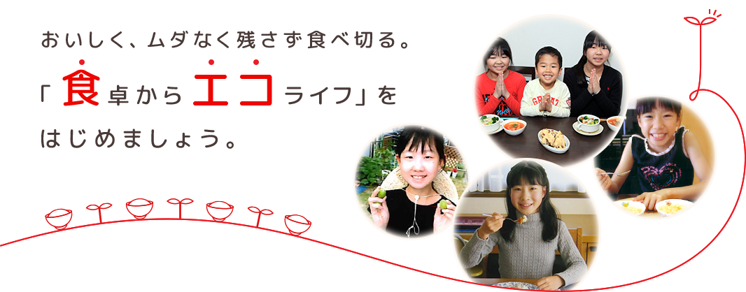 おいしく、ムダなく残さず食べ切る。「食卓からエコライフ」をはじめましょう。