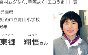 食材ムダなく、手際よく「エコうま」!賞
兵庫県 姫路市立青山小学校 6年
東郷 翔悟さん