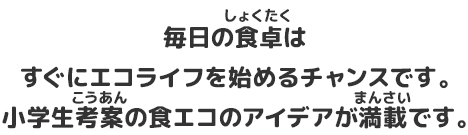 毎日の食卓はすぐにエコライフを始めるチャンスです。小学生考案の食エコのアイデアが満載です。