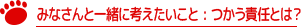 みなさんと一緒に考えたいこと : つかう責任とは？