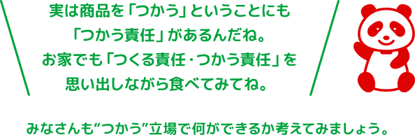 実は商品を「つかう」ということにも「つかう責任」があるんだね。お家でも「つくる責任・つかう責任」を思い出しながら食べてみてね。