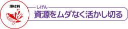 資源をムダなく活かしきる