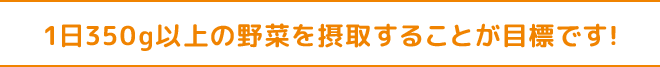 1日350g以上の野菜を摂取することが目標です！