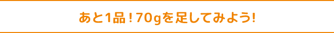 あと1品！70gを足してみよう！