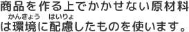 商品を作る上でかかせない原材料は環境に配慮したものを使います。