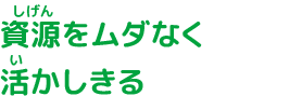 資源をムダなく活かしきる
