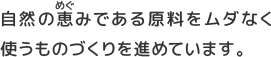 自然の恵みである原料をムダなく使うものづくりを進めています。