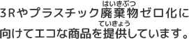 3Rやプラスチック廃棄物ゼロ化に向けてエコな商品を提供しています。
