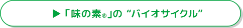 「味の素®」の “バイオサイクル”