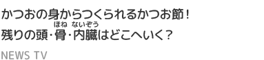 かつおの身から作られるかつお節！残りの頭・骨・内臓はどこへいく？