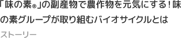 「味の素®」の副産物で農作物を元気にする！味の素グループが取り組むバイオサイクルとは