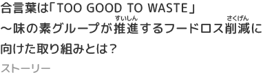 「TOO GOOD TO WASTE〜捨てたもんじゃない！〜TM」