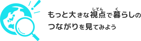 もっと大きな視点でくらしのつながりを見てみよう