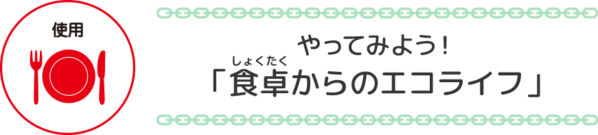 やってみよう！
              「食卓からのエコライフ」