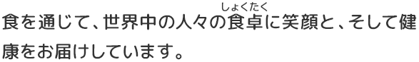 食を通じて、世界中の人々の食卓に笑顔と、そして健康をお届けしています。