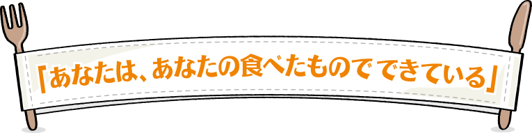 「あなたは、あなたの食べたものでできている」