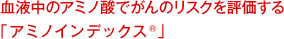 血液中のアミノ酸でがんのリスクを評価する「アミノインデックス®」
