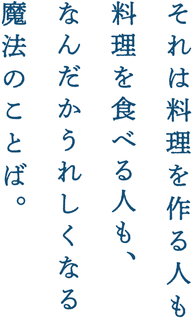 「おいしくめしあがれ！」それは料理を作る方も、食べる方もきっと嬉しくなる魔法のことば。