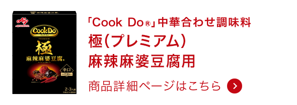 「Cook Do® 」中華合わせ調味料 極（プレミアム）麻辣麻婆豆腐用 商品詳細ページはこちら