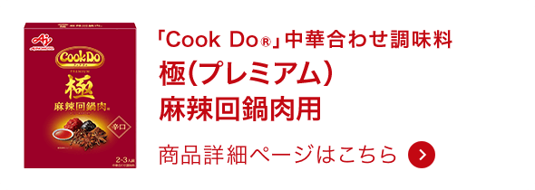 「Cook Do®」中華合わせ調味料 極（プレミアム）麻辣回鍋肉用 商品詳細ページはこちら
