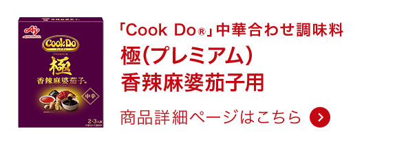 「Cook Do®」中華合わせ調味料 極（プレミアム）香辣麻婆茄子用 商品詳細ページはこちら