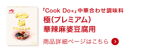 「Cook Do&reg; 」中華合わせ調味料 極（プレミアム）華辣麻婆豆腐用 商品詳細ページはこちら