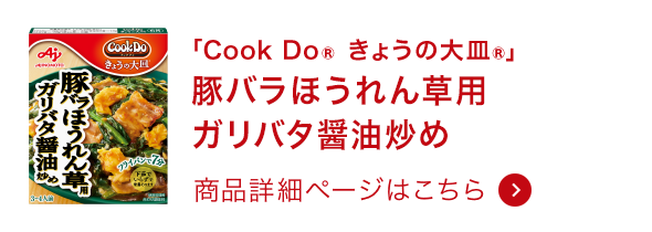 「Cook Do® きょうの大皿®」豚バラほうれん草用ガリバタ醤油炒め 商品詳細ページはこちら